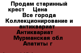 Продам старинный крест  › Цена ­ 20 000 - Все города Коллекционирование и антиквариат » Антиквариат   . Мурманская обл.,Апатиты г.